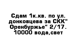 Сдам 1к.кв. по ул. донковцева за СКК“ Оренбуржье“ 2/17. 10000 вода,свет